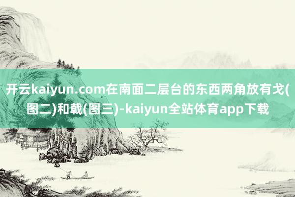 开云kaiyun.com在南面二层台的东西两角放有戈(图二)和戟(图三)-kaiyun全站体育app下载