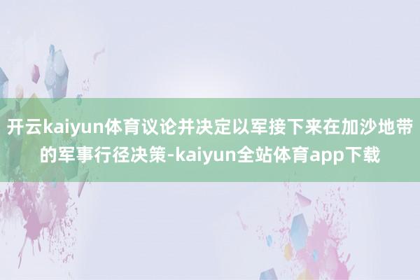 开云kaiyun体育议论并决定以军接下来在加沙地带的军事行径决策-kaiyun全站体育app下载