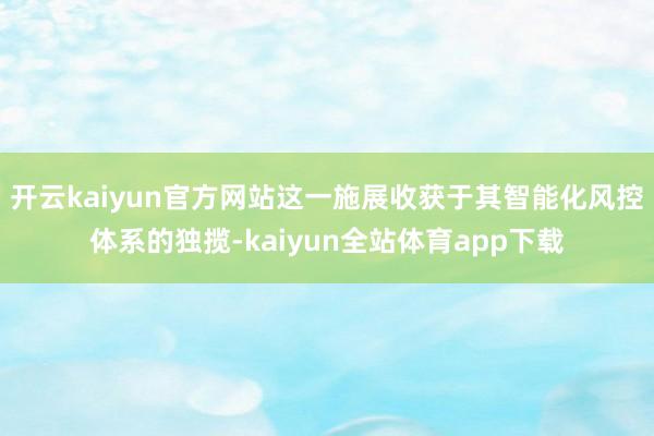 开云kaiyun官方网站这一施展收获于其智能化风控体系的独揽-kaiyun全站体育app下载