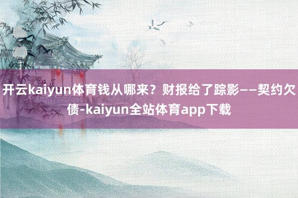 开云kaiyun体育钱从哪来？财报给了踪影——契约欠债-kaiyun全站体育app下载