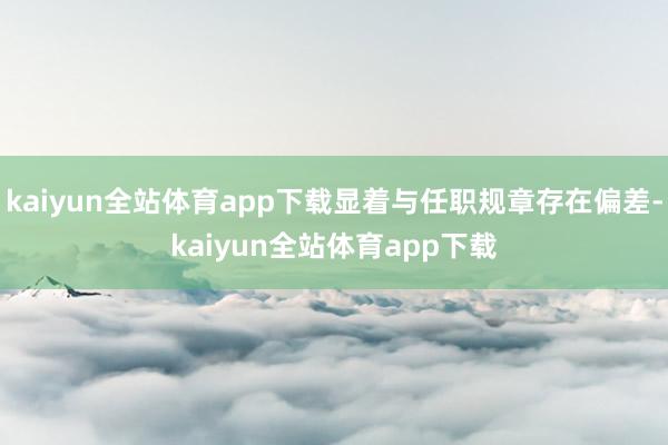 kaiyun全站体育app下载显着与任职规章存在偏差-kaiyun全站体育app下载