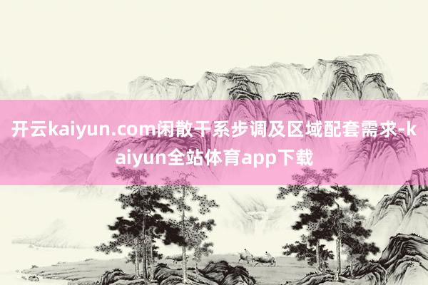 开云kaiyun.com闲散干系步调及区域配套需求-kaiyun全站体育app下载