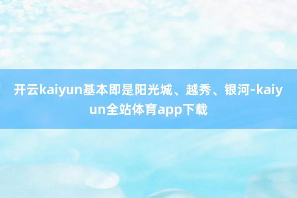 开云kaiyun基本即是阳光城、越秀、银河-kaiyun全站体育app下载