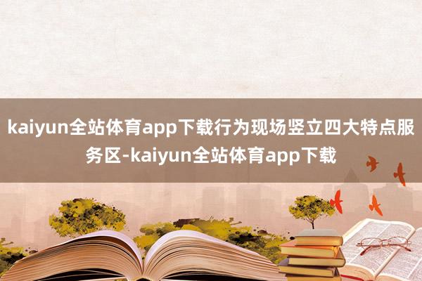 kaiyun全站体育app下载行为现场竖立四大特点服务区-kaiyun全站体育app下载