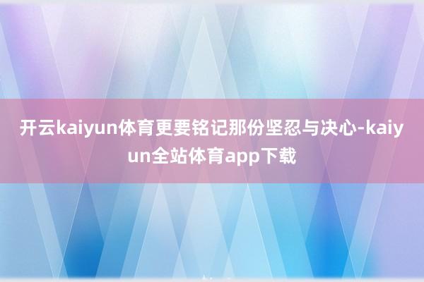 开云kaiyun体育更要铭记那份坚忍与决心-kaiyun全站体育app下载