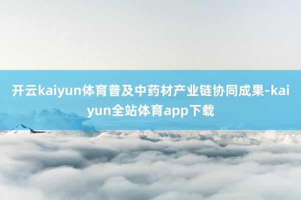 开云kaiyun体育普及中药材产业链协同成果-kaiyun全站体育app下载