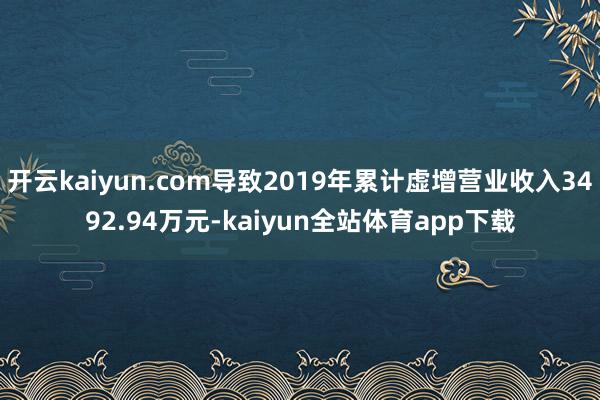 开云kaiyun.com导致2019年累计虚增营业收入3492.94万元-kaiyun全站体育app下载