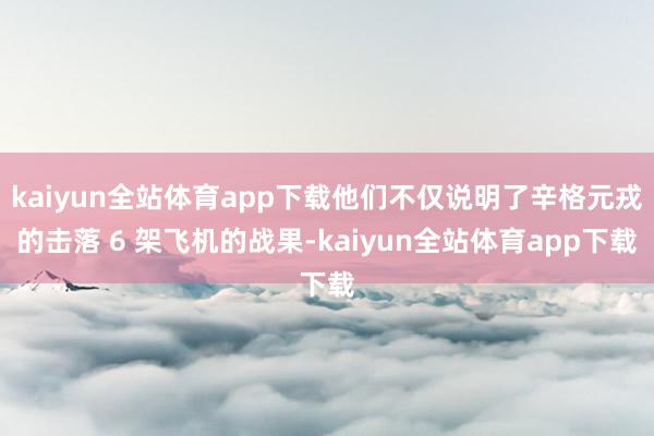 kaiyun全站体育app下载他们不仅说明了辛格元戎的击落 6 架飞机的战果-kaiyun全站体育app下载