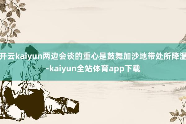 开云kaiyun两边会谈的重心是鼓舞加沙地带处所降温-kaiyun全站体育app下载