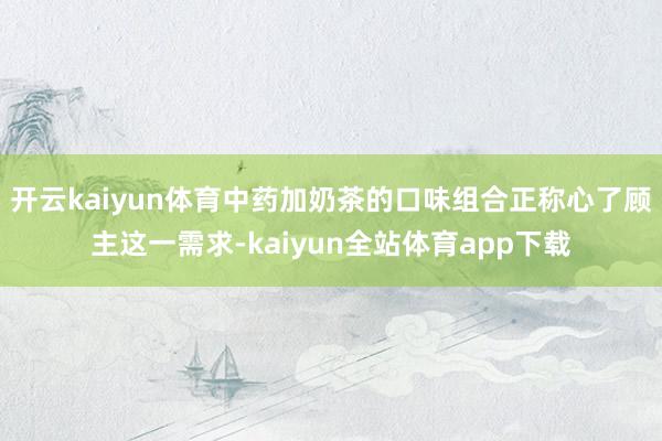 开云kaiyun体育中药加奶茶的口味组合正称心了顾主这一需求-kaiyun全站体育app下载