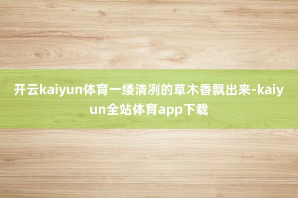 开云kaiyun体育一缕清冽的草木香飘出来-kaiyun全站体育app下载