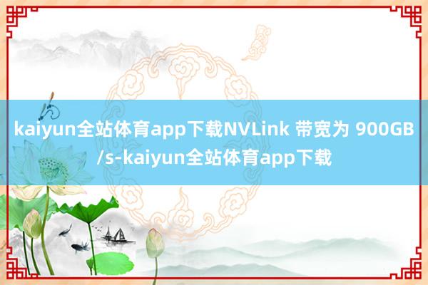 kaiyun全站体育app下载NVLink 带宽为 900GB/s-kaiyun全站体育app下载