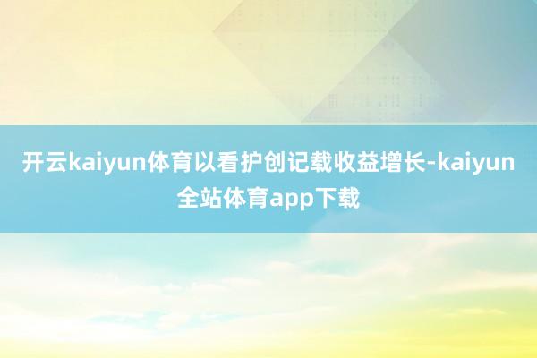 开云kaiyun体育以看护创记载收益增长-kaiyun全站体育app下载