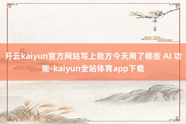 开云kaiyun官方网站写上我方今天用了哪些 AI 功能-kaiyun全站体育app下载