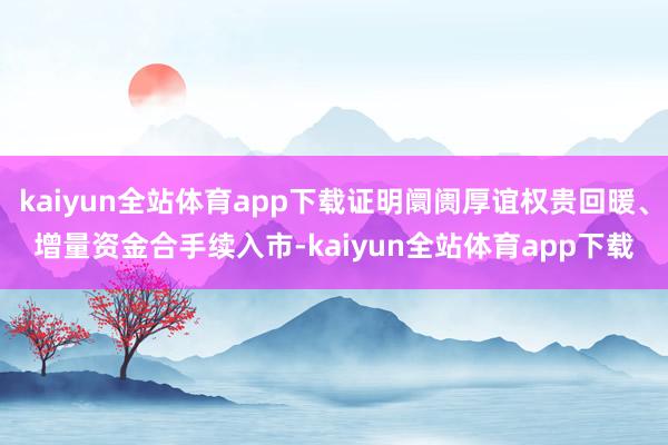 kaiyun全站体育app下载证明阛阓厚谊权贵回暖、增量资金合手续入市-kaiyun全站体育app下载
