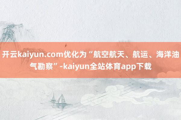 开云kaiyun.com优化为“航空航天、航运、海洋油气勘察”-kaiyun全站体育app下载