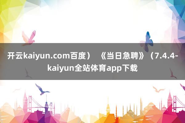 开云kaiyun.com百度）  《当日急聘》（7.4.4-kaiyun全站体育app下载