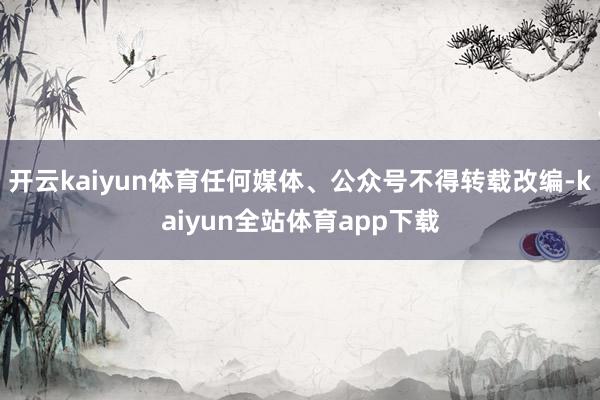 开云kaiyun体育任何媒体、公众号不得转载改编-kaiyun全站体育app下载