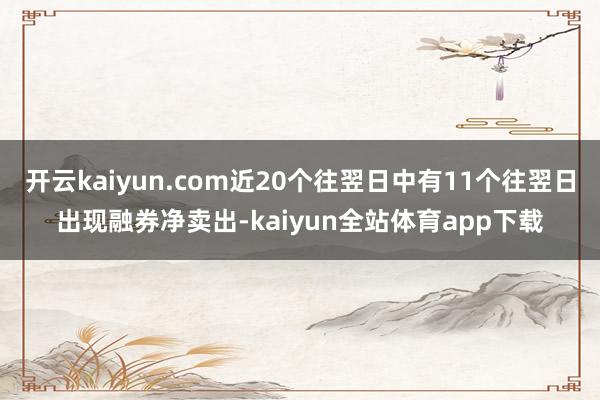 开云kaiyun.com近20个往翌日中有11个往翌日出现融券净卖出-kaiyun全站体育app下载