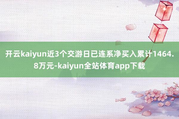 开云kaiyun近3个交游日已连系净买入累计1464.8万元-kaiyun全站体育app下载
