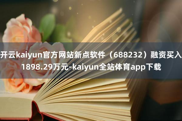 开云kaiyun官方网站新点软件（688232）融资买入1898.29万元-kaiyun全站体育app下载