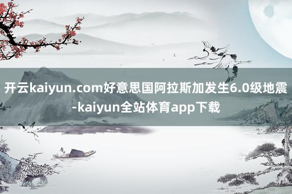 开云kaiyun.com好意思国阿拉斯加发生6.0级地震-kaiyun全站体育app下载