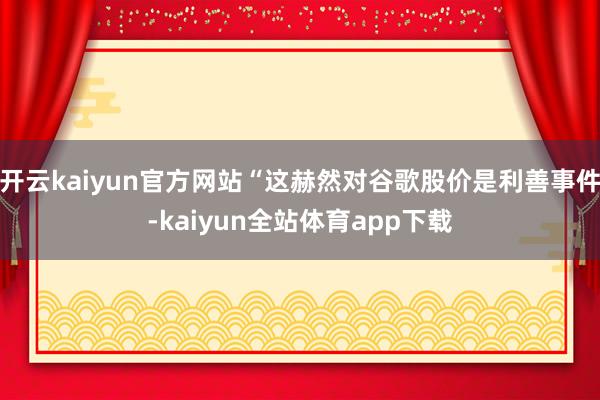 开云kaiyun官方网站“这赫然对谷歌股价是利善事件-kaiyun全站体育app下载