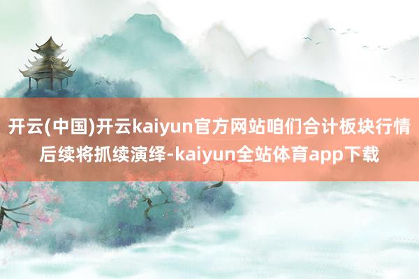 开云(中国)开云kaiyun官方网站咱们合计板块行情后续将抓续演绎-kaiyun全站体育app下载
