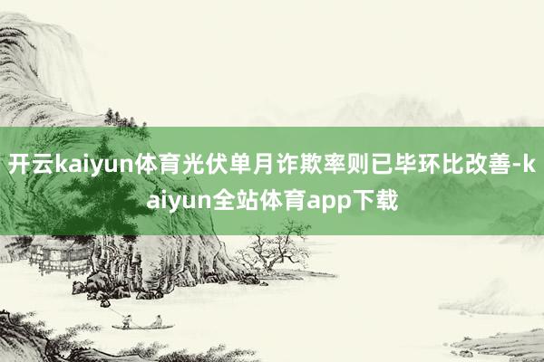 开云kaiyun体育光伏单月诈欺率则已毕环比改善-kaiyun全站体育app下载