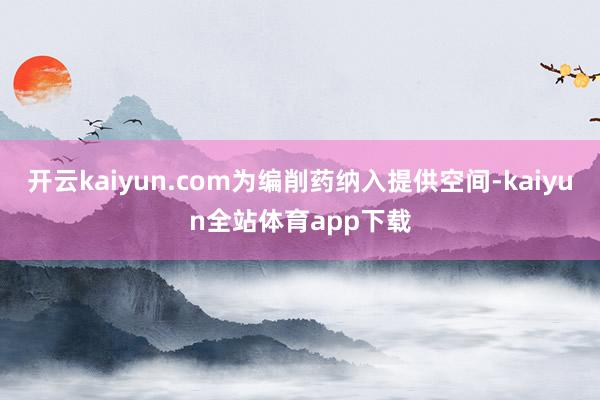 开云kaiyun.com为编削药纳入提供空间-kaiyun全站体育app下载