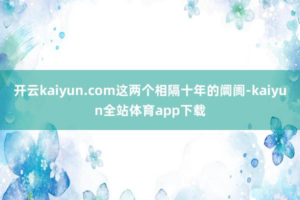 开云kaiyun.com这两个相隔十年的阛阓-kaiyun全站体育app下载
