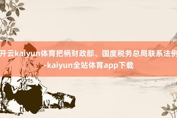 开云kaiyun体育把柄财政部、国度税务总局联系法例-kaiyun全站体育app下载