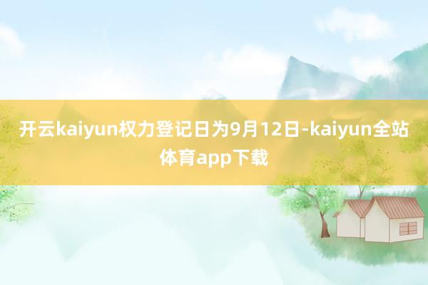 开云kaiyun权力登记日为9月12日-kaiyun全站体育app下载