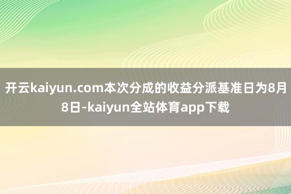 开云kaiyun.com本次分成的收益分派基准日为8月8日-kaiyun全站体育app下载
