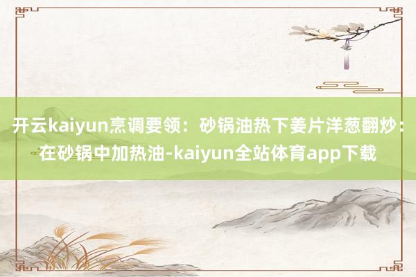 开云kaiyun烹调要领：砂锅油热下姜片洋葱翻炒：在砂锅中加热油-kaiyun全站体育app下载