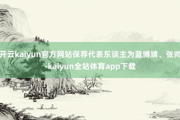 开云kaiyun官方网站保荐代表东谈主为蓝博靖、张帅-kaiyun全站体育app下载