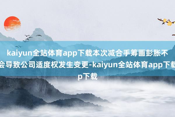 kaiyun全站体育app下载本次减合手筹画彭胀不会导致公司适度权发生变更-kaiyun全站体育app下载